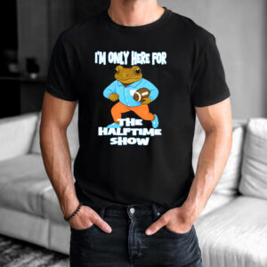 I'm Only Here For The Halftime Show T shirt