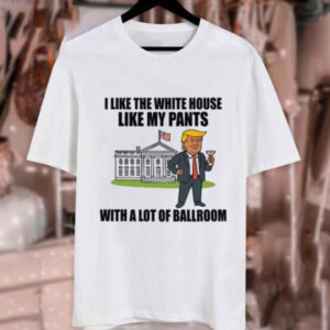 I Like The White House Like My Pants With A Lot Of Ballroom Trump Shirt