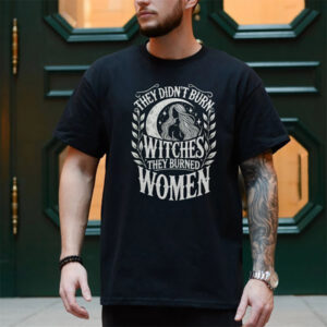 They Didn’t Burn Witches They Burned Women, Female Rights Shirt