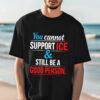 You Cannot Support ICE And Still Be A Good Person T-shirt