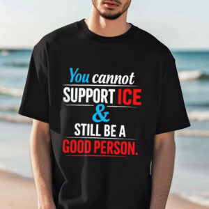 You Cannot Support ICE And Still Be A Good Person T-shirt