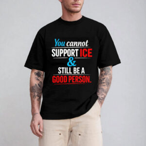 You Cannot Support ICE And Still Be A Good Person T-shirt
