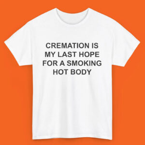 Cremation Is My Last Hope For A Smoking Hot Body, Dark Humor Shirt