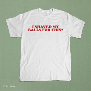 Funny Weird Meme I Shaved My Balls For This Shirt