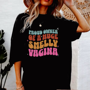 Proud Owner Of A Huge Smelly Vagina Funny inappropriate Shirt