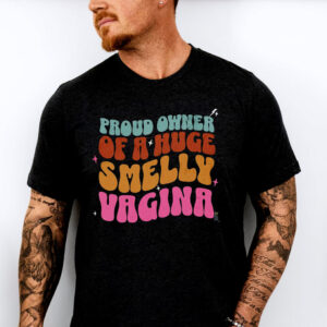 Proud Owner Of A Huge Smelly Vagina Funny inappropriate Shirt Proud Owner Of A Huge Smelly Vagina Funny inappropriate Shirt