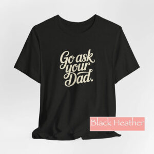 Go Ask Your Dad, Mother’s Day Gift Shirt