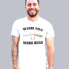Wish You Were Beer Drunk Drinking Party Shirt