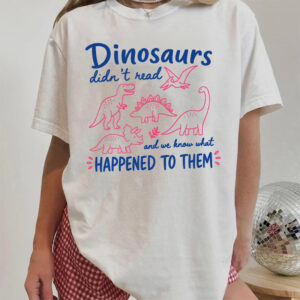 Dinosaurs Didn't Read Funny Dinosaurs Extinction Tee 3 PersonalizedShirts.net